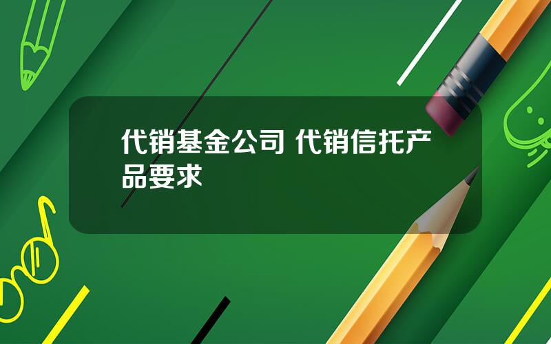 代销基金公司 代销信托产品要求